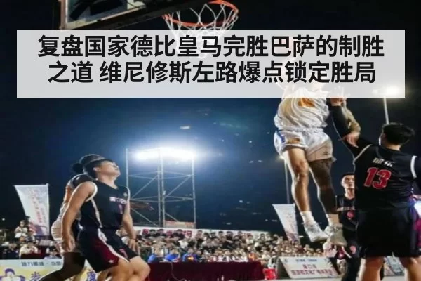 复盘国家德比皇马完胜巴萨的制胜之道 维尼修斯左路爆点锁定胜局