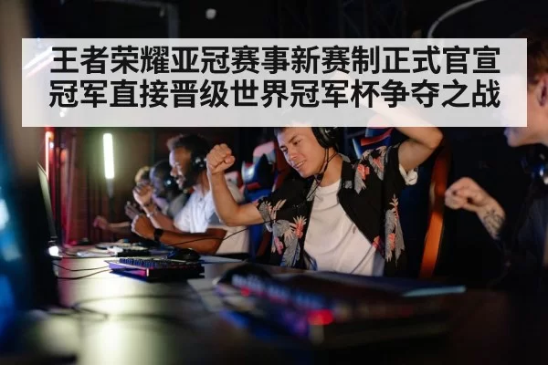 王者荣耀亚冠赛事新赛制正式官宣冠军直接晋级世界冠军杯争夺之战