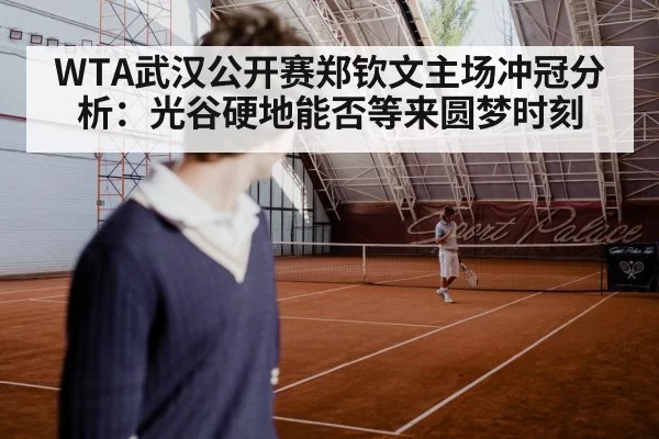 WTA武汉公开赛郑钦文主场冲冠分析:光谷硬地能否等来圆梦时刻