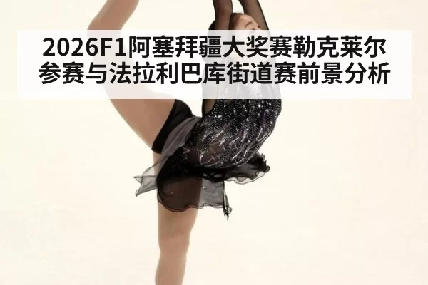 2026F1阿塞拜疆大奖赛勒克莱尔参赛与法拉利巴库街道赛前景分析