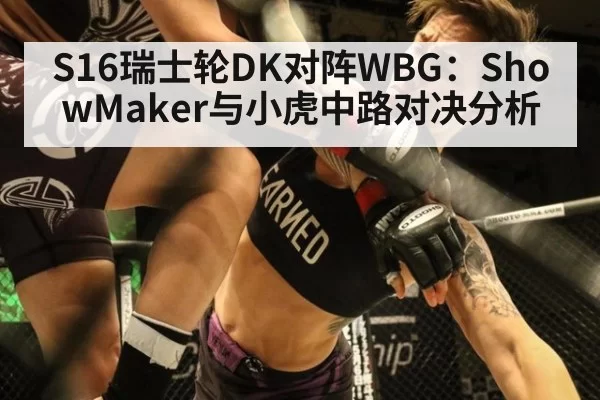 S16瑞士轮DK对阵WBG:ShowMaker与小虎中路对决分析