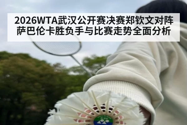2026WTA武汉公开赛决赛郑钦文对阵萨巴伦卡胜负手与比赛走势全面分析
